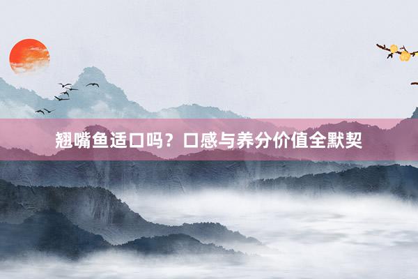 翘嘴鱼适口吗？口感与养分价值全默契