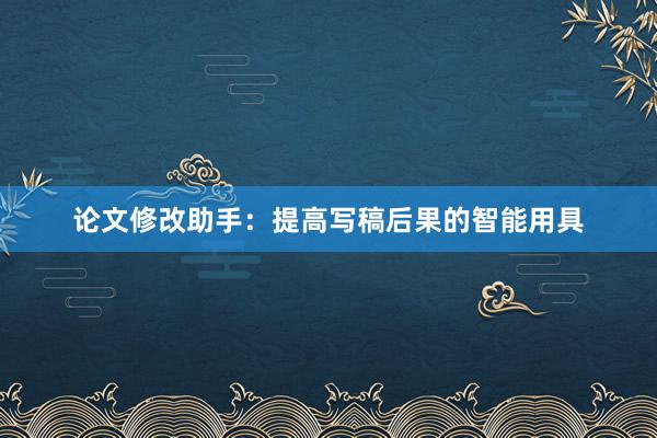论文修改助手:提高写稿后果的智能用具